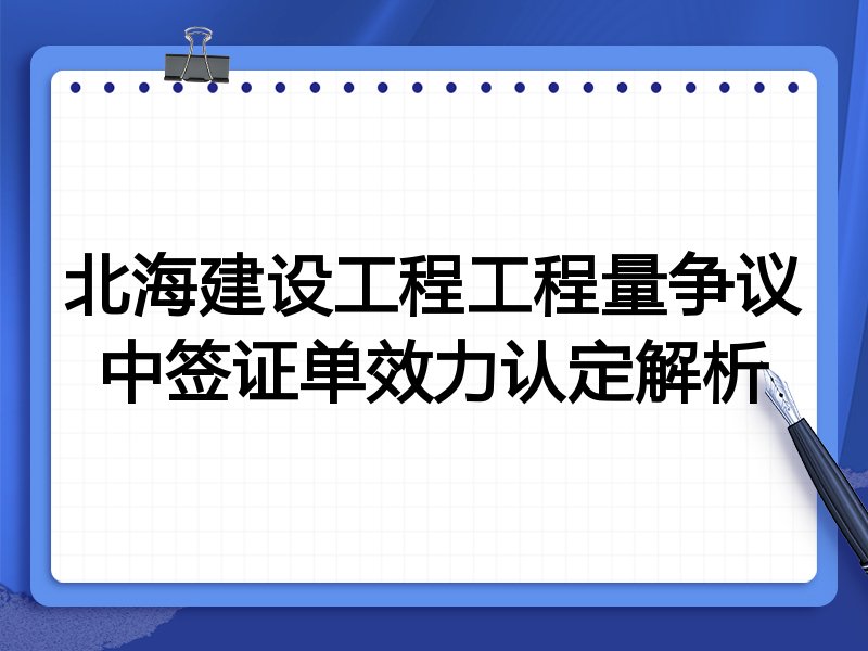 北海建设工程工程量争议中签证单效力认定解析
