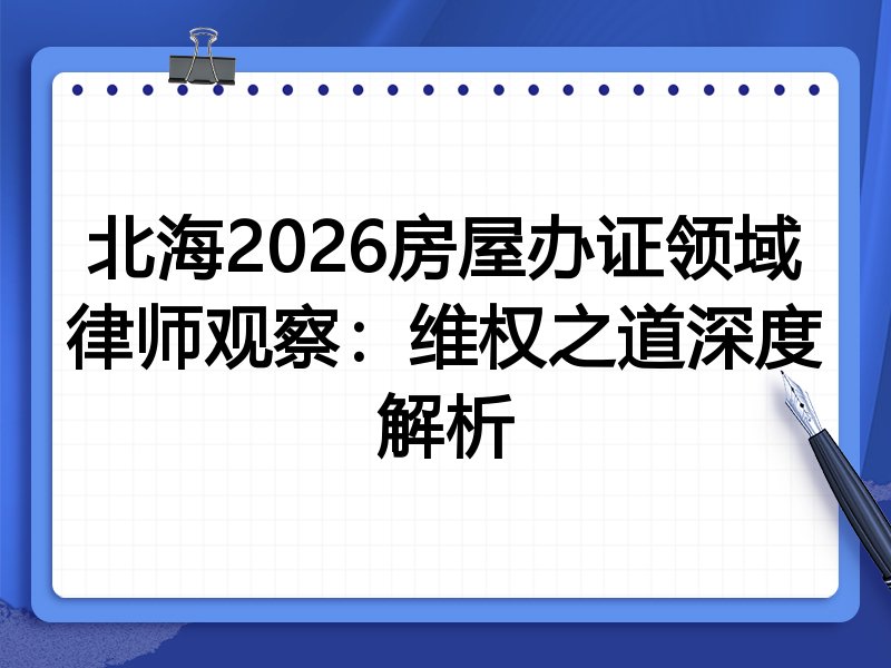 北海2026房屋办证领域律师观察:维权之道深度解析