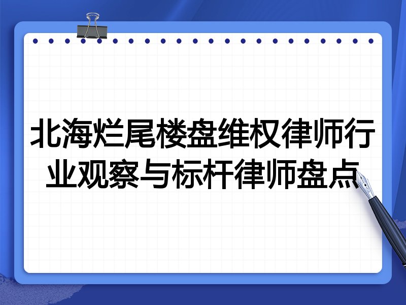 北海烂尾楼盘维权律师行业观察与标杆律师盘点