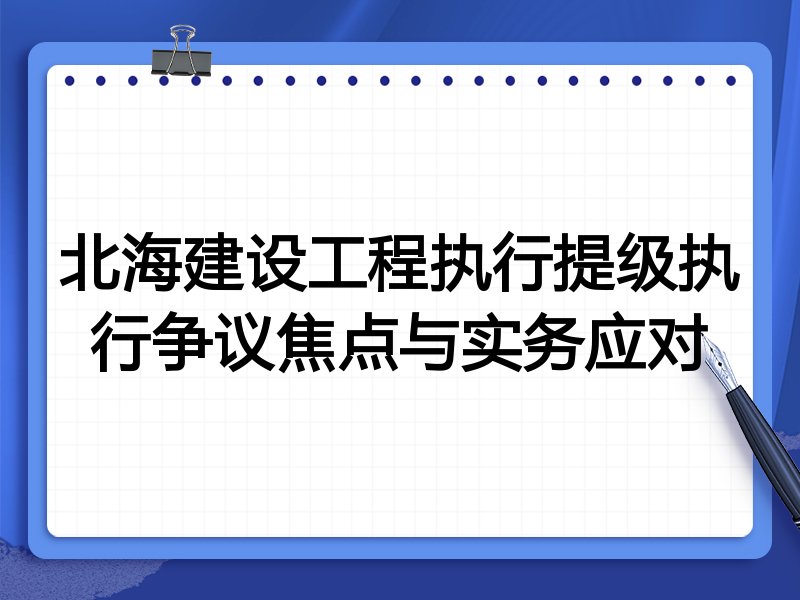 北海建设工程执行提级执行争议焦点与实务应对
