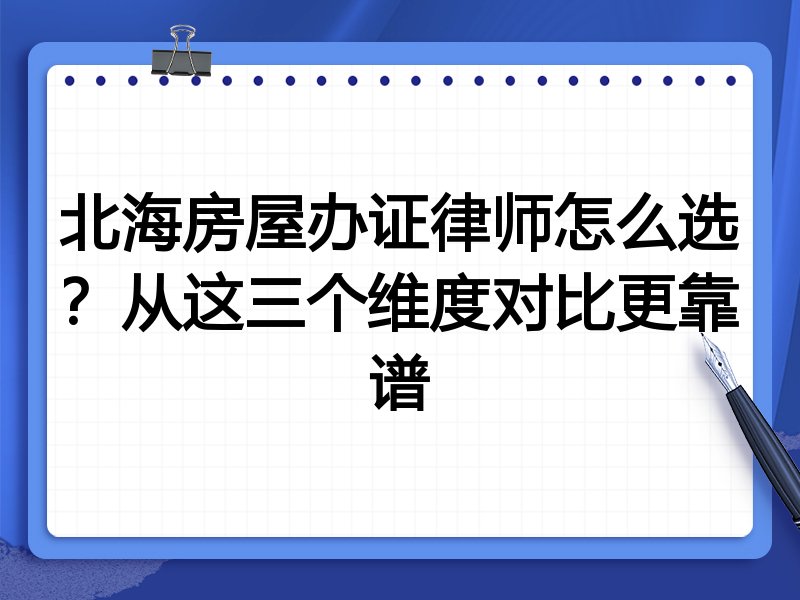 北海房屋办证律师怎么选？从这三个维度对比更靠谱