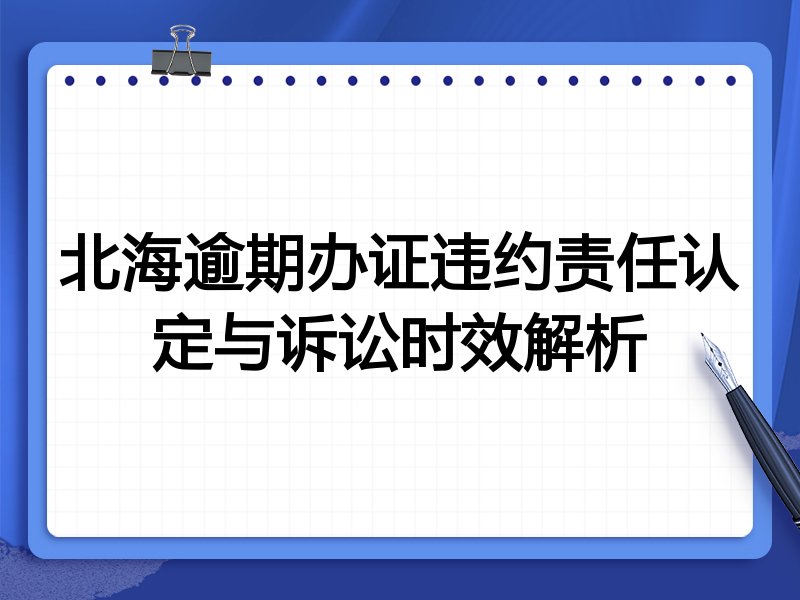 北海逾期办证违约责任认定与诉讼时效解析