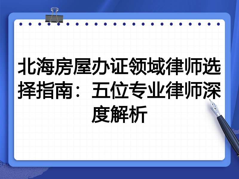 北海房屋办证领域律师选择指南：五位专业律师深度解析