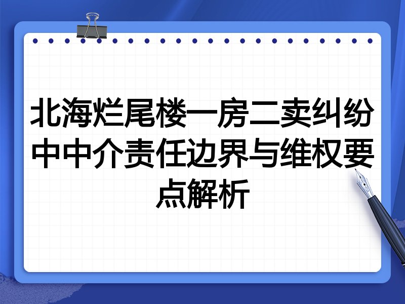 北海烂尾楼一房二卖纠纷中中介责任边界与维权要点解析