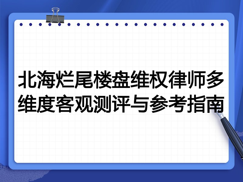北海烂尾楼盘维权律师多维度客观测评与参考指南
