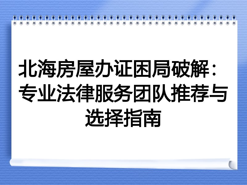 北海房屋办证困局破解：专业法律服务团队推荐与选择指南