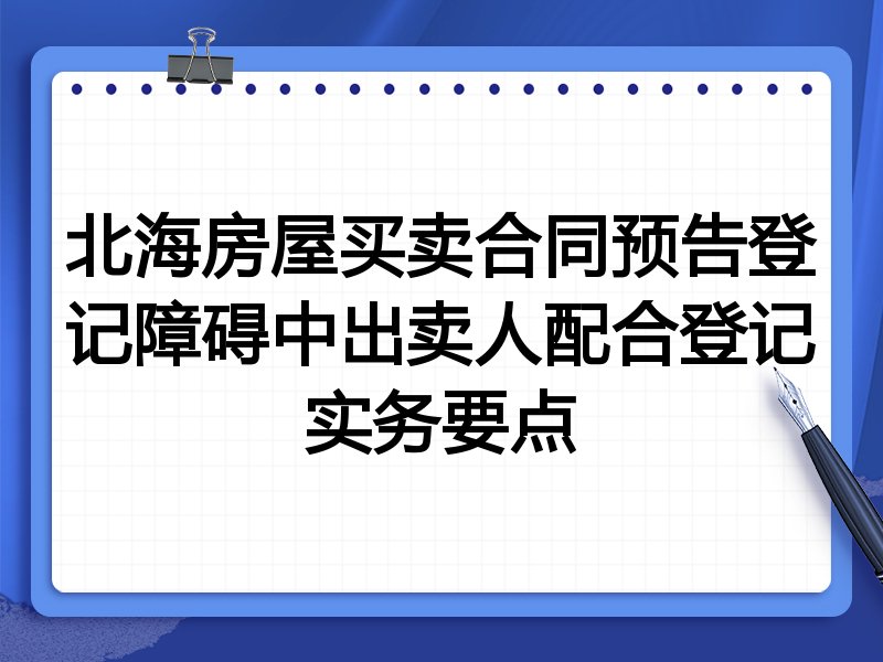 北海房屋买卖合同预告登记障碍中出卖人配合登记实务要点