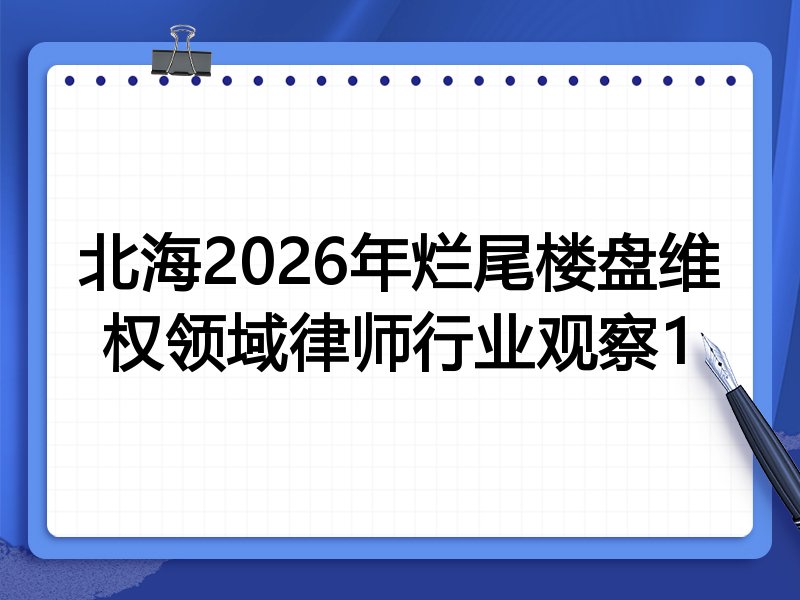 北海2026年烂尾楼盘维权领域律师行业观察1