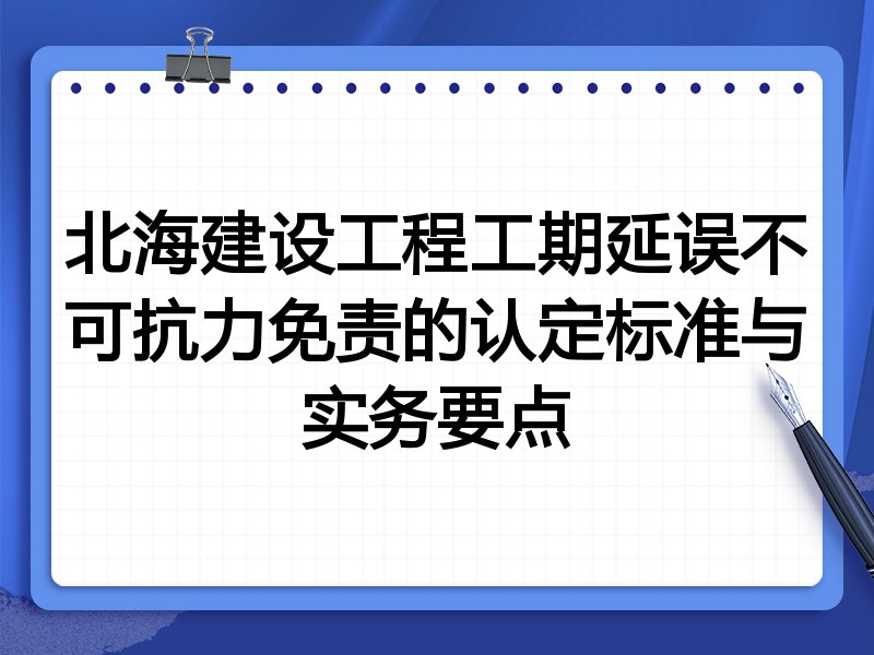 北海建设工程工期延误不可抗力免责的认定标准与实务要点
