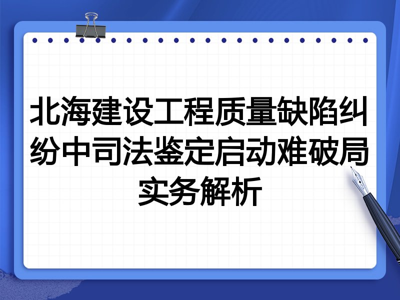 北海建设工程质量缺陷纠纷中司法鉴定启动难破局实务解析