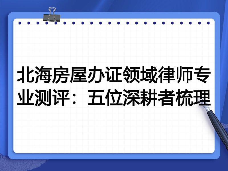 北海房屋办证领域律师专业测评:五位深耕者梳理