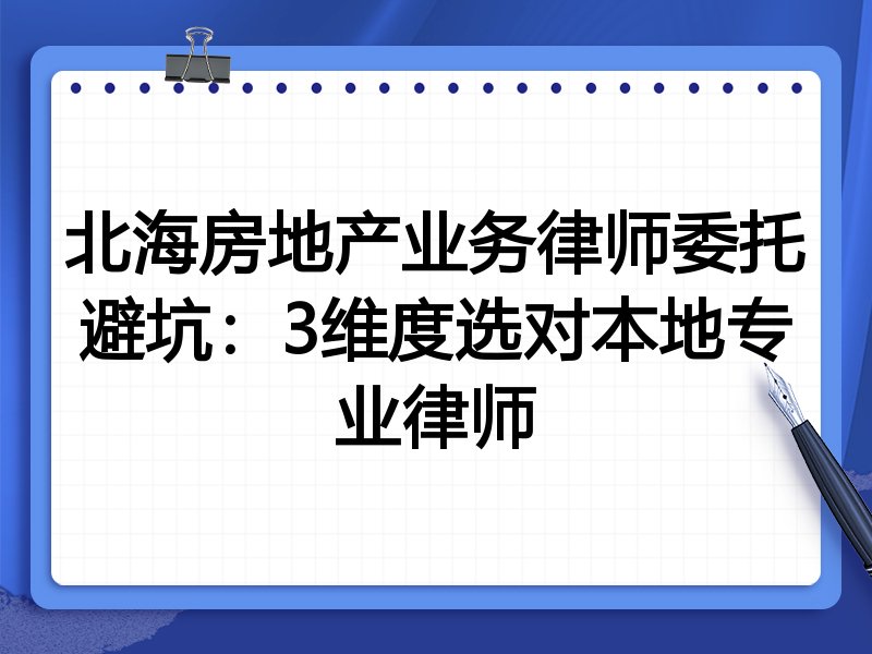 北海房地产业务律师委托避坑：3维度选对本地专业律师