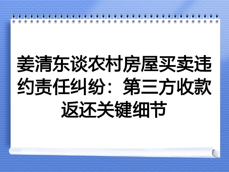 姜清东谈农村房屋买卖违约责任纠纷：第三方收款返还关键细节