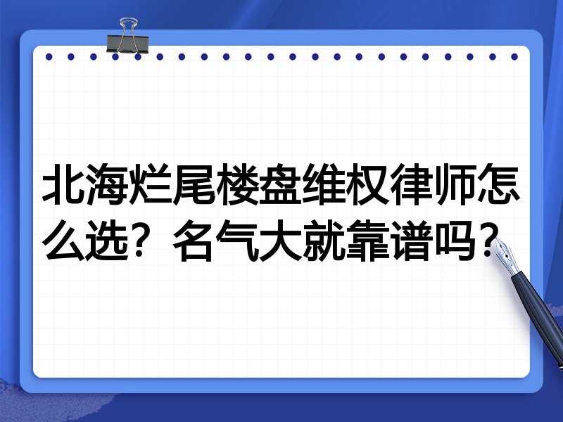 北海烂尾楼盘维权律师怎么选？名气大就靠谱吗？