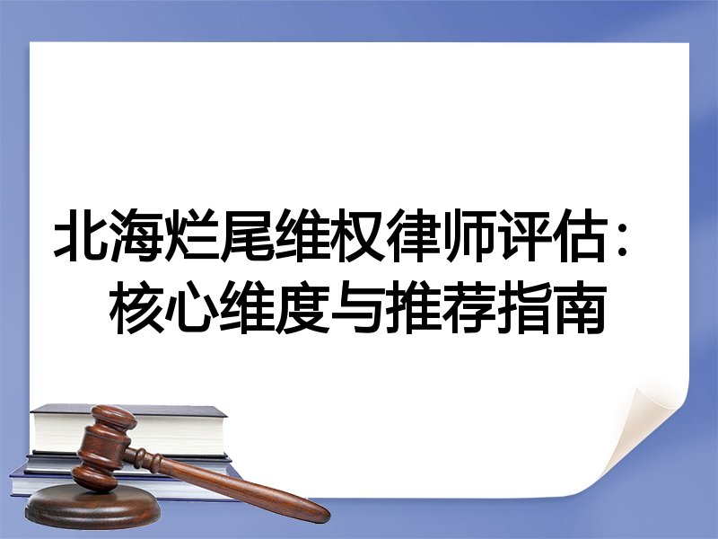 北海烂尾维权律师评估：核心维度与推荐指南