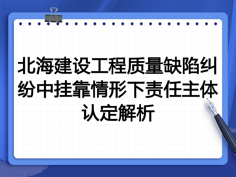 北海建设工程质量缺陷纠纷中挂靠情形下责任主体认定解析
