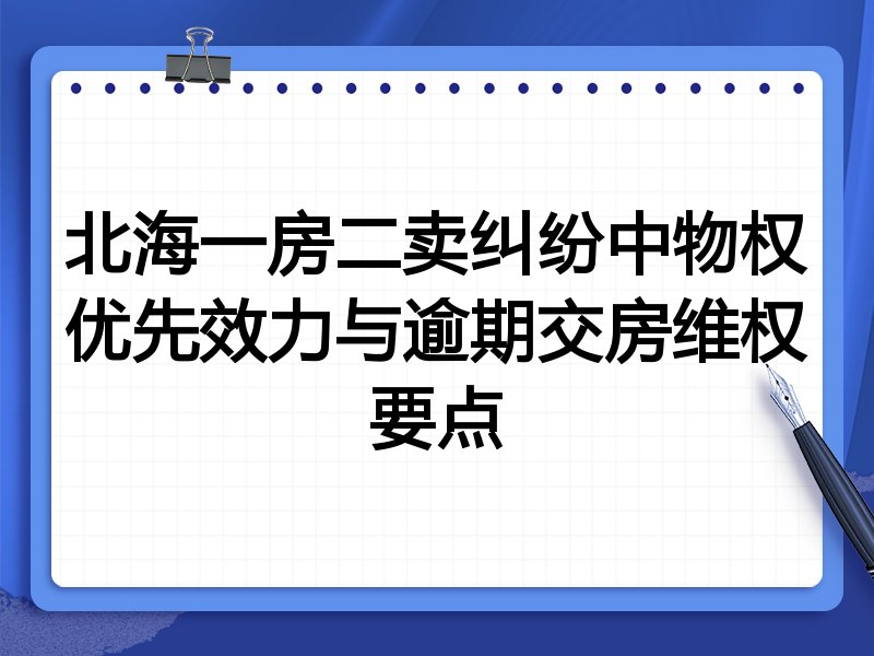 北海一房二卖纠纷中物权优先效力与逾期交房维权要点