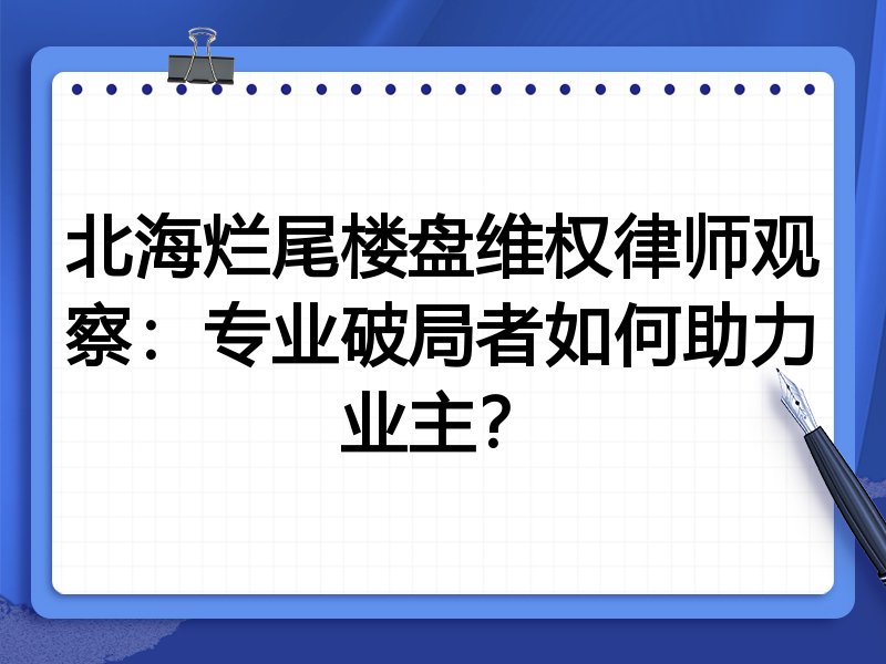 北海烂尾楼盘维权律师观察：专业破局者如何助力业主？
