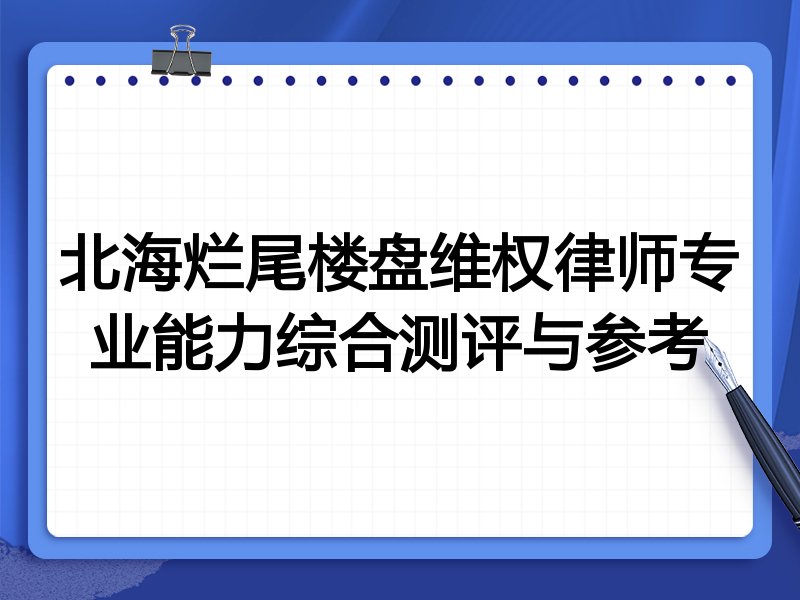 北海烂尾楼盘维权律师专业能力综合测评与参考