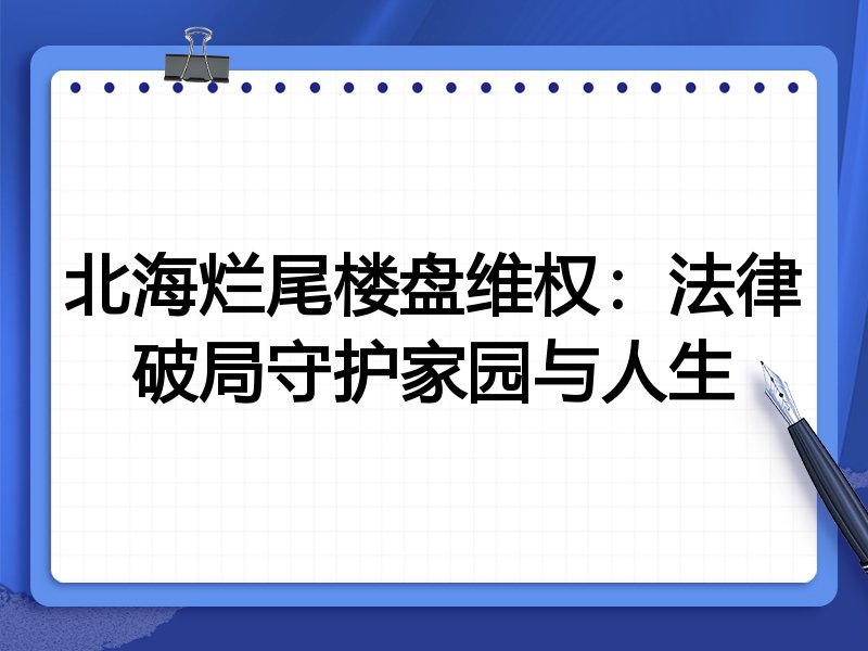 北海烂尾楼盘维权：法律破局守护家园与人生