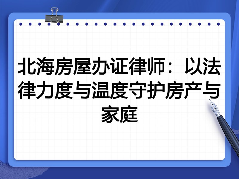 北海房屋办证律师：以法律力度与温度守护房产与家庭