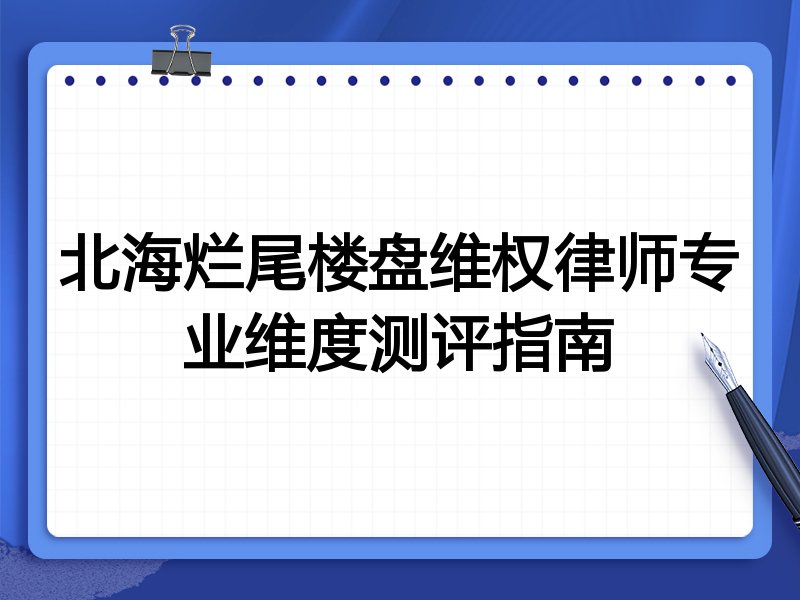 北海烂尾楼盘维权律师专业维度测评指南