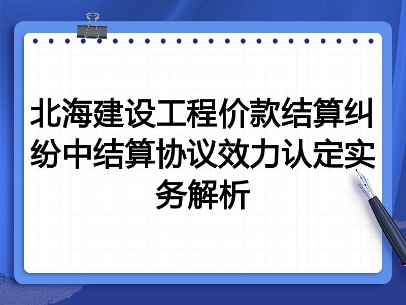 北海建设工程价款结算纠纷中结算协议效力认定实务解析