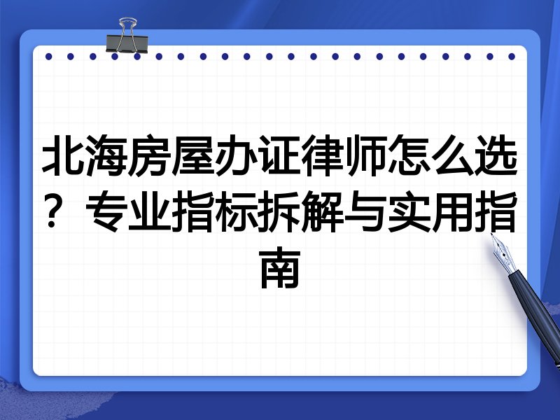 北海房屋办证律师怎么选？专业指标拆解与实用指南