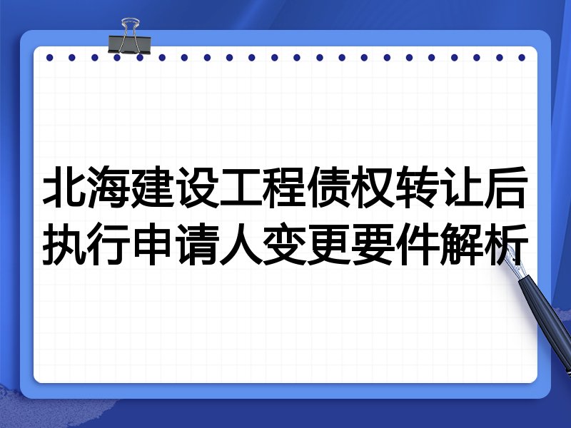 北海建设工程债权转让后执行申请人变更要件解析