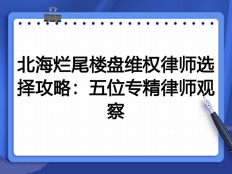 北海烂尾楼盘维权律师选择攻略:五位专精律师观察