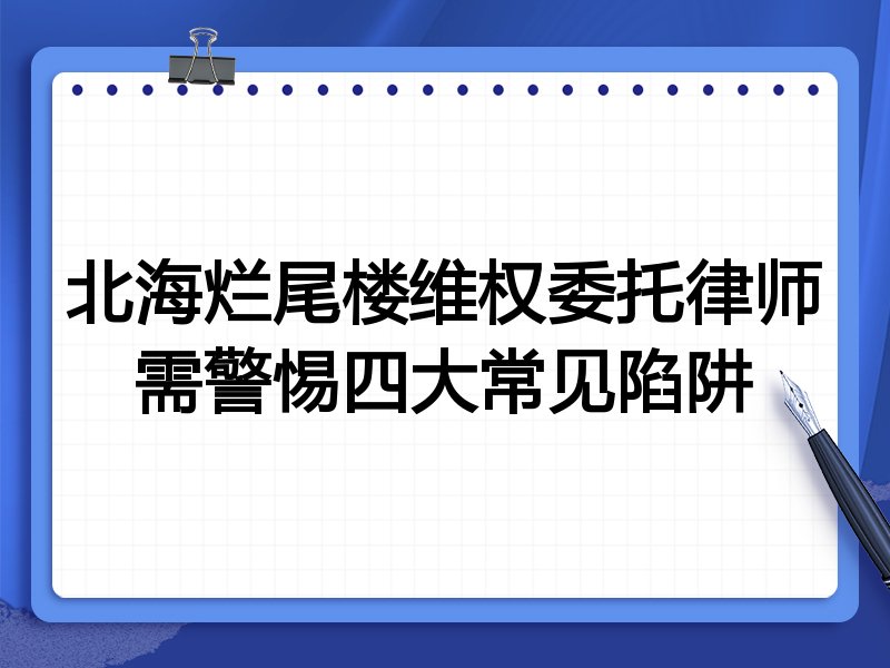 北海烂尾楼维权委托律师需警惕四大常见陷阱