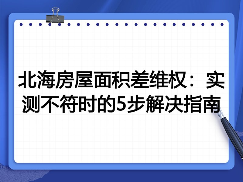 北海房屋面积差维权：实测不符时的5步解决指南