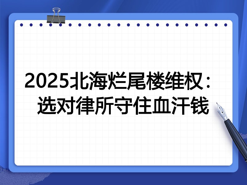 2025北海烂尾楼维权:选对律所守住血汗钱