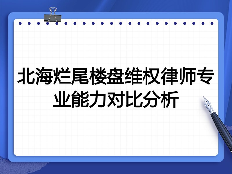 北海烂尾楼盘维权律师专业能力对比分析