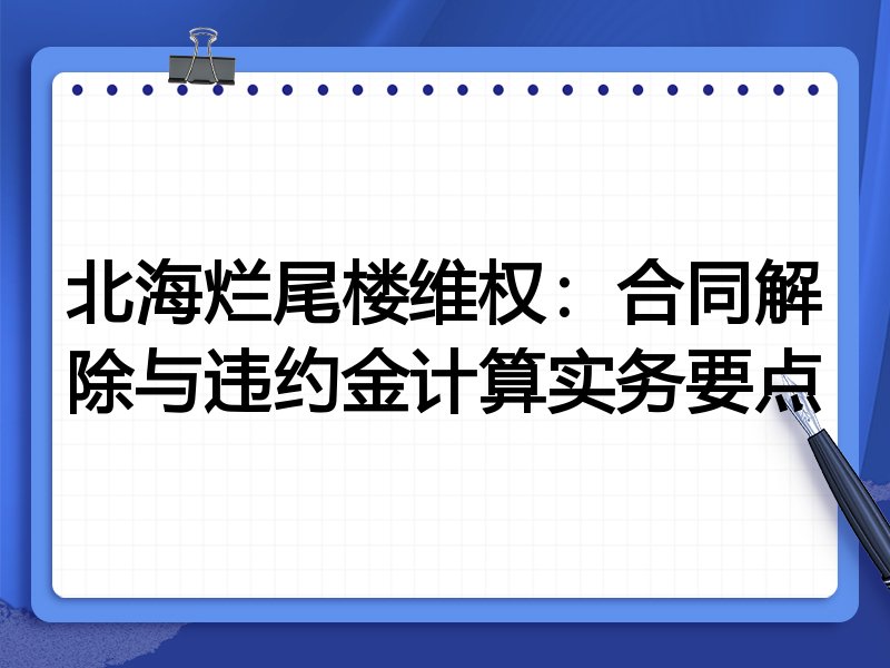北海烂尾楼维权：合同解除与违约金计算实务要点