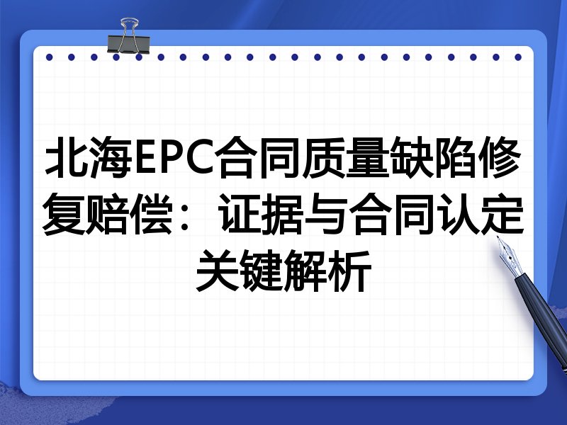 北海EPC合同质量缺陷修复赔偿:证据与合同认定关键解析