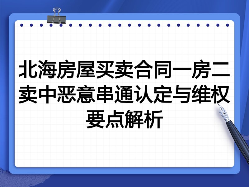 北海房屋买卖合同一房二卖中恶意串通认定与维权要点解析
