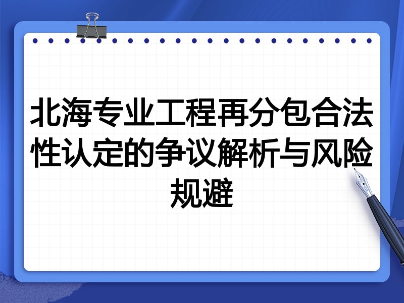 北海专业工程再分包合法性认定的争议解析与风险规避