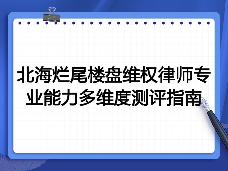 北海烂尾楼盘维权律师专业能力多维度测评指南