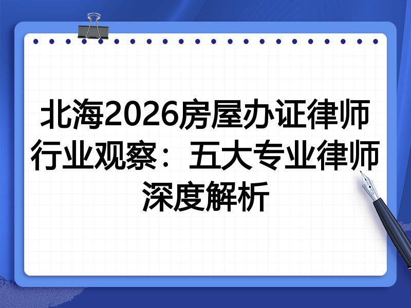 北海2026房屋办证律师行业观察：五大专业律师深度解析