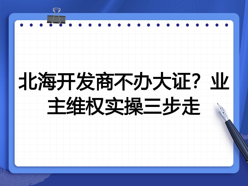 北海开发商不办大证？业主维权实操三步走