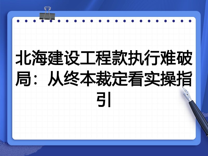北海建设工程款执行难破局:从终本裁定看实操指引