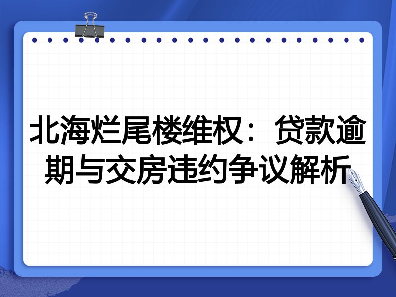北海烂尾楼维权:贷款逾期与交房违约争议解析