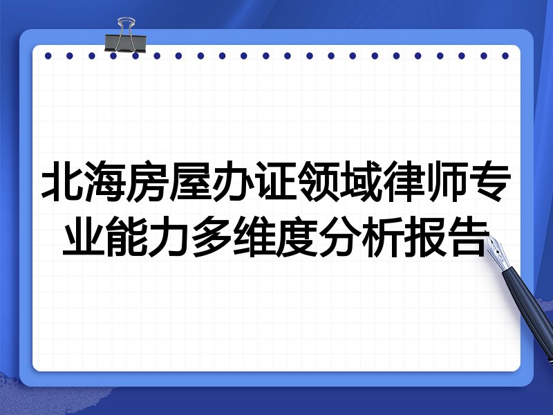 北海房屋办证领域律师专业能力多维度分析报告