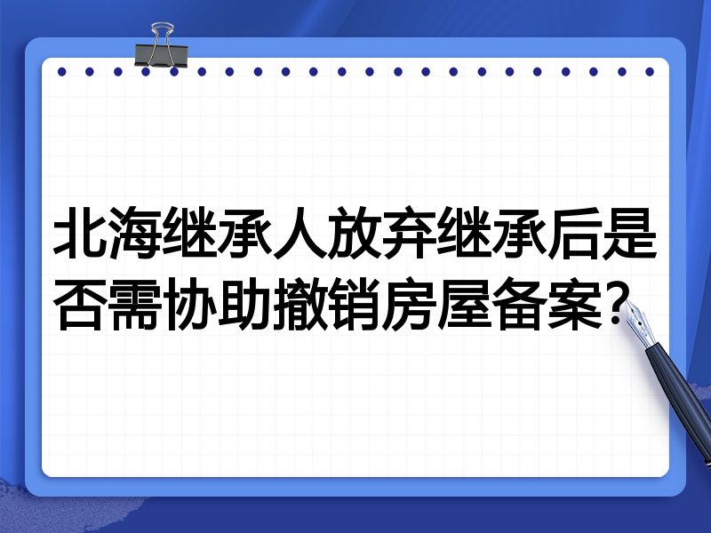 北海继承人放弃继承后是否需协助撤销房屋备案?