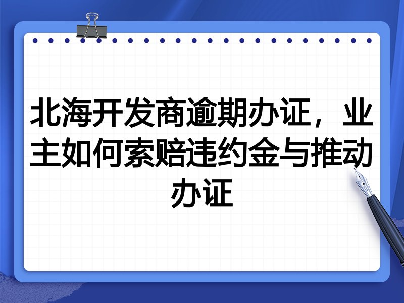 北海开发商逾期办证，业主如何索赔违约金与推动办证