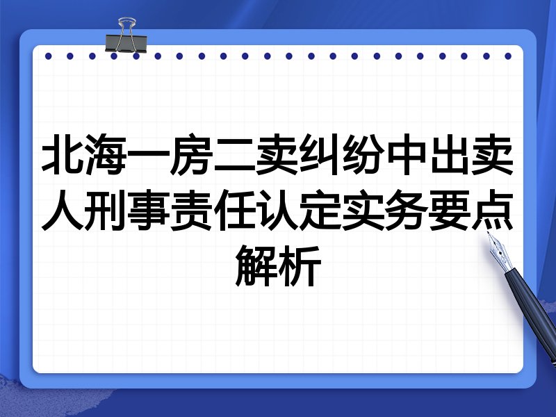 北海一房二卖纠纷中出卖人刑事责任认定实务要点解析