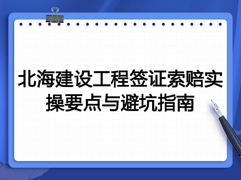 北海建设工程签证索赔实操要点与避坑指南