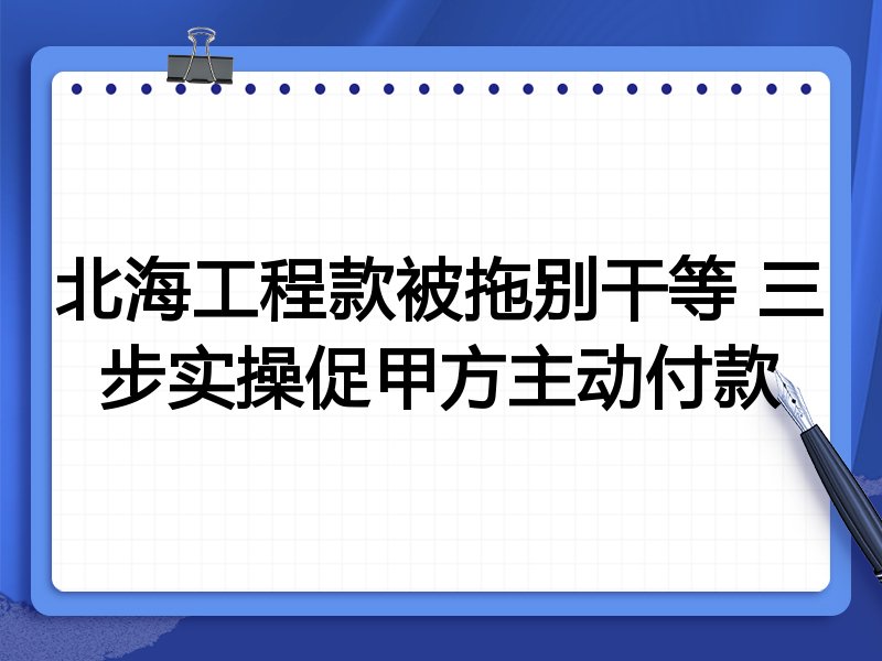 北海工程款被拖别干等 三步实操促甲方主动付款