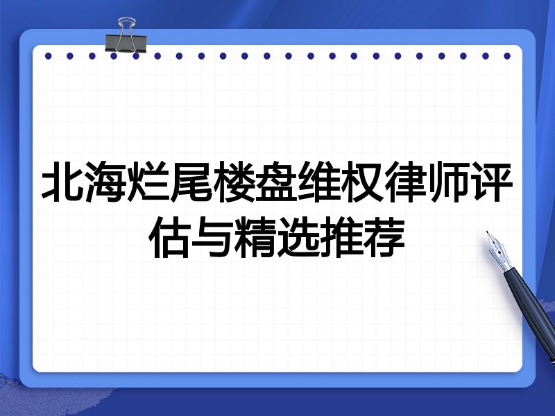 北海烂尾楼盘维权律师评估与精选推荐